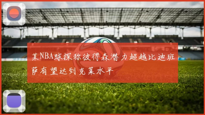 某NBA球探称彼得森潜力超越比迪班萨有望达到克莱水平