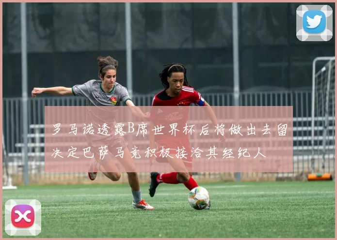 罗马诺透露B席世界杯后将做出去留决定巴萨马竞积极接洽其经纪人
