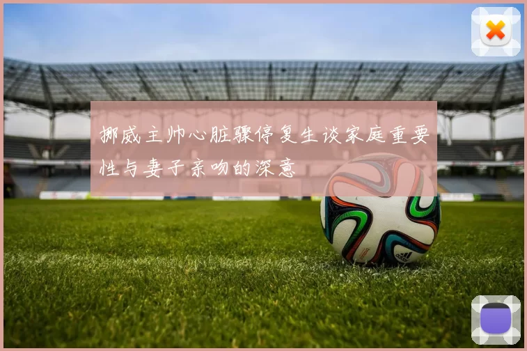 挪威主帅心脏骤停复生谈家庭重要性与妻子亲吻的深意
